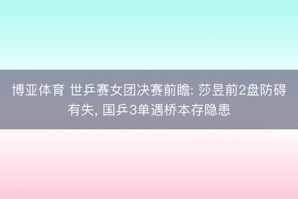 博亚体育 世乒赛女团决赛前瞻: 莎昱前2盘防碍有失， 国乒3单遇桥本存隐患