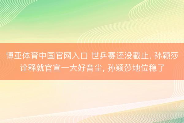 博亚体育中国官网入口 世乒赛还没截止， 孙颖莎诠释就官宣一大好音尘， 孙颖莎地位稳了