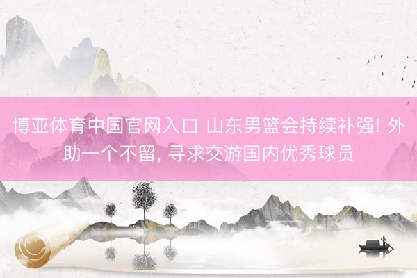 博亚体育中国官网入口 山东男篮会持续补强! 外助一个不留， 寻求交游国内优秀球员
