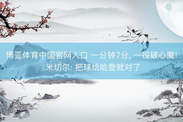 博亚体育中国官网入口 一分钟7分, 一役破心魔! 米切尔: 把球给哈登就对了