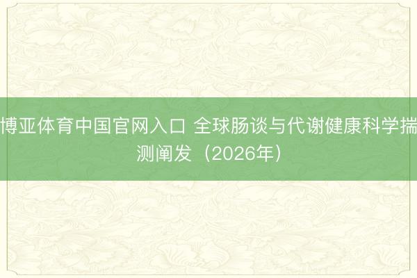 博亚体育中国官网入口 全球肠谈与代谢健康科学揣测阐发（2026年）