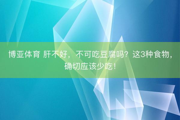 博亚体育 肝不好，不可吃豆腐吗？这3种食物，确切应该少吃！