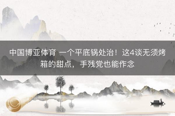 中国博亚体育 一个平底锅处治!这4谈无须烤箱的甜点,手残党也能作念