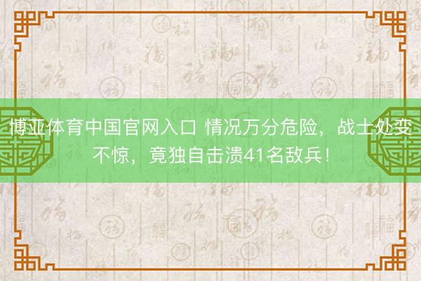 博亚体育中国官网入口 情况万分危险，战士处变不惊，竟独自击溃41名敌兵！