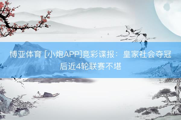 博亚体育 [小炮APP]竞彩谍报：皇家社会夺冠后近4轮联赛不堪