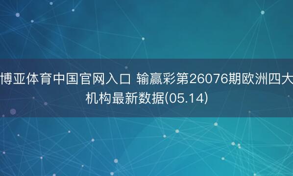 博亚体育中国官网入口 输赢彩第26076期欧洲四大机构最新数据(05.14)