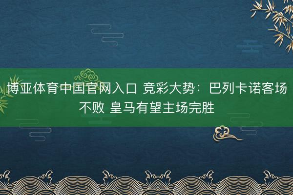 博亚体育中国官网入口 竞彩大势：巴列卡诺客场不败 皇马有望主场完胜
