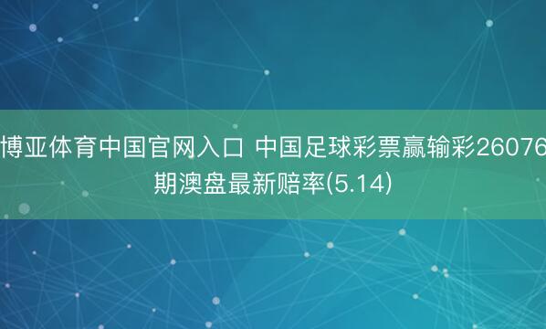 博亚体育中国官网入口 中国足球彩票赢输彩26076期澳盘最新赔率(5.14)