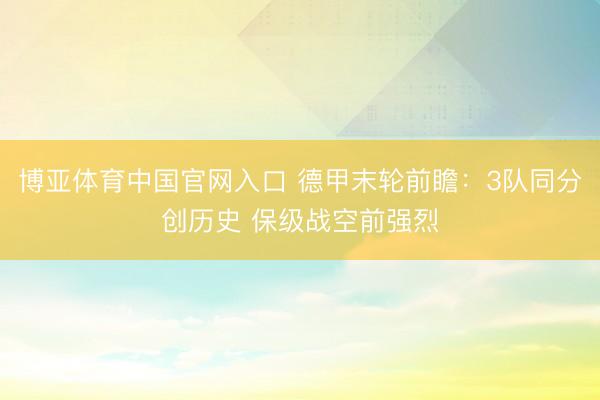 博亚体育中国官网入口 德甲末轮前瞻：3队同分创历史 保级战空前强烈