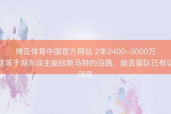 博亚体育中国官方网站 2年2400-3000万！这等于湖东谈主能给斯马特的沿路，能否留队已有谜底