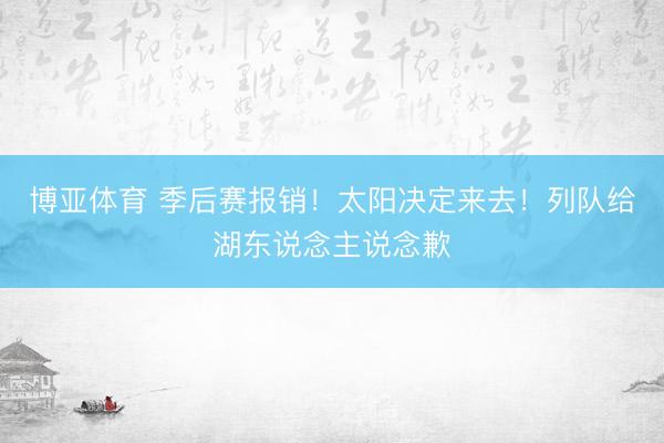 博亚体育 季后赛报销！太阳决定来去！列队给湖东说念主说念歉