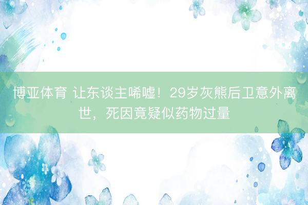 博亚体育 让东谈主唏嘘！29岁灰熊后卫意外离世，死因竟疑似药物过量