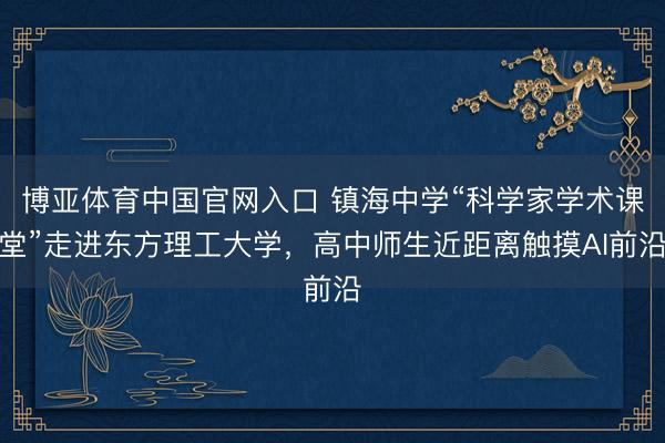 博亚体育中国官网入口 镇海中学“科学家学术课堂”走进东方理工大学，高中师生近距离触摸AI前沿