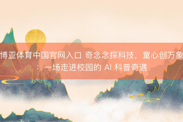 博亚体育中国官网入口 奇念念探科技，童心创万象：一场走进校园的 AI 科普奇遇
