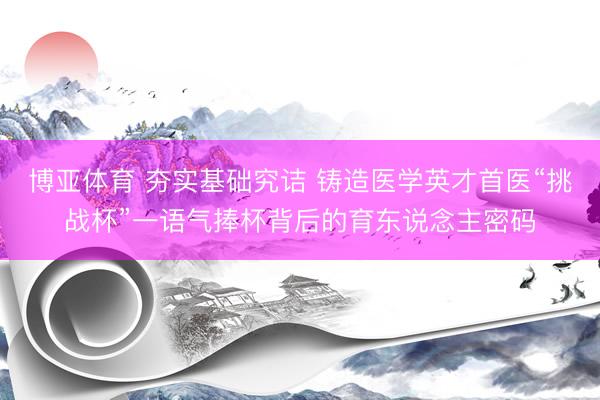 博亚体育 夯实基础究诘 铸造医学英才首医“挑战杯”一语气捧杯背后的育东说念主密码