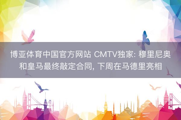 博亚体育中国官方网站 CMTV独家: 穆里尼奥和皇马最终敲定合同， 下周在马德里亮相