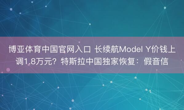 博亚体育中国官网入口 长续航Model Y价钱上调1.8万元？特斯拉中国独家恢复：假音信