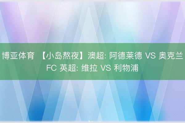 博亚体育 【小岛熬夜】澳超: 阿德莱德 VS 奥克兰FC 英超: 维拉 VS 利物浦