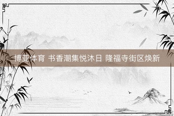 博亚体育 书香潮集悦沐日 隆福寺街区焕新