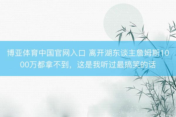 博亚体育中国官网入口 离开湖东谈主詹姆斯1000万都拿不到，这是我听过最搞笑的话