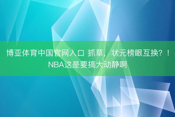 博亚体育中国官网入口 抓草，状元榜眼互换？！NBA这是要搞大动静啊