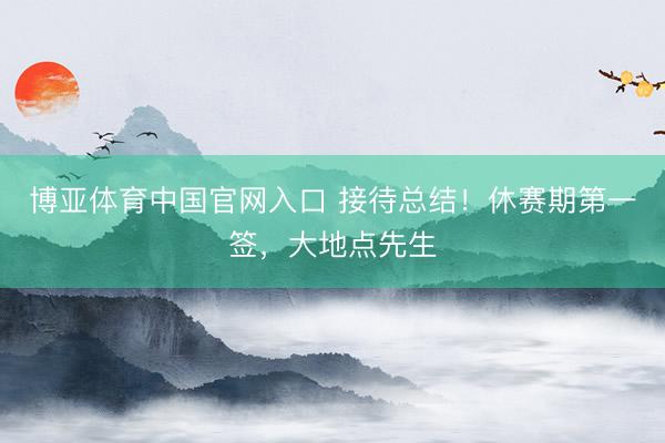 博亚体育中国官网入口 接待总结！休赛期第一签，大地点先生