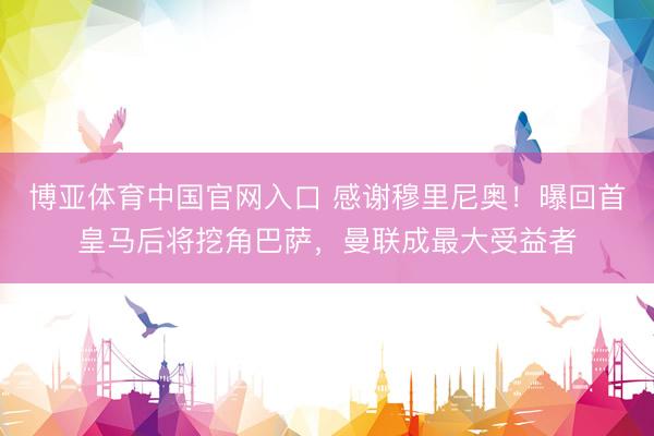 博亚体育中国官网入口 感谢穆里尼奥！曝回首皇马后将挖角巴萨，曼联成最大受益者