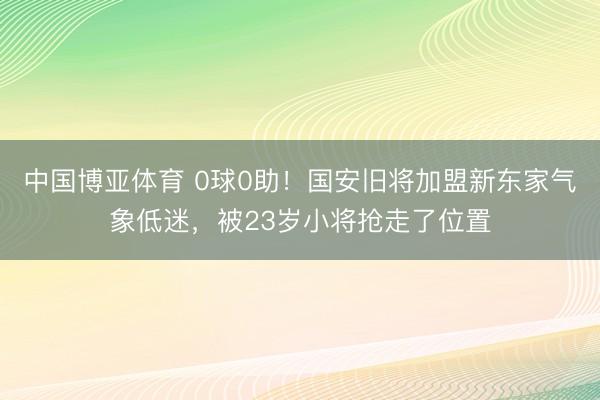 中国博亚体育 0球0助！国安旧将加盟新东家气象低迷，被23岁小将抢走了位置
