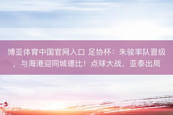 博亚体育中国官网入口 足协杯：朱骏率队晋级，与海港迎同城德比！点球大战，亚泰出局