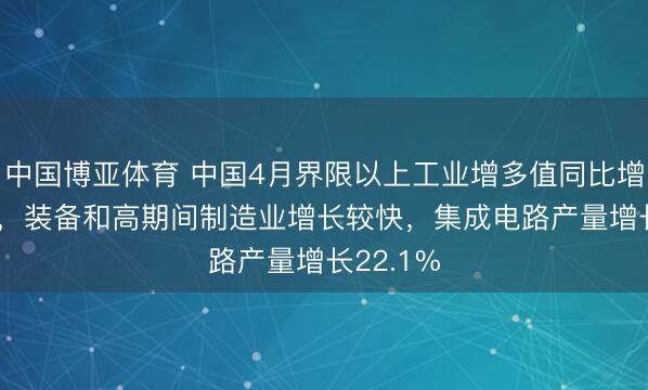 中国博亚体育 中国4月界限以上工业增多值同比增长4.1%，装备和高期间制造业增长较快，集成电路产量增长22.1%