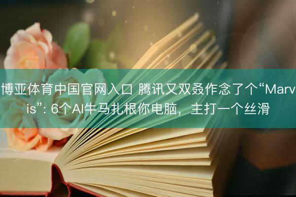 博亚体育中国官网入口 腾讯又双叒作念了个“Marvis”: 6个AI牛马扎根你电脑，主打一个丝滑
