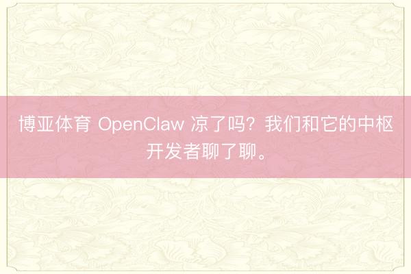 博亚体育 OpenClaw 凉了吗？我们和它的中枢开发者聊了聊。