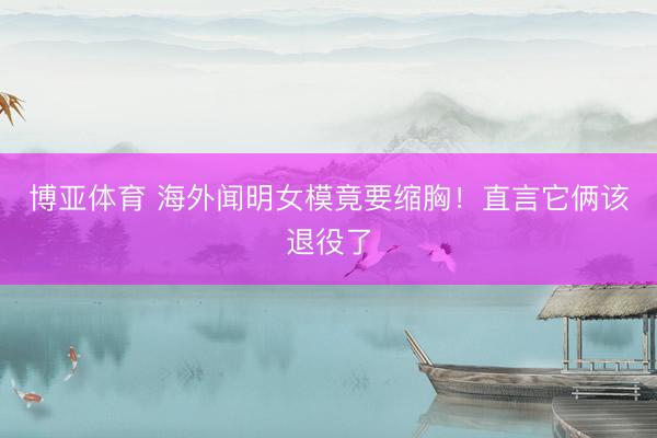 博亚体育 海外闻明女模竟要缩胸！直言它俩该退役了