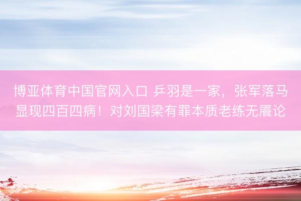 博亚体育中国官网入口 乒羽是一家，张军落马显现四百四病！对刘国梁有罪本质老练无餍论
