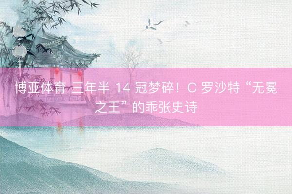 博亚体育 三年半 14 冠梦碎！C 罗沙特 “无冕之王” 的乖张史诗