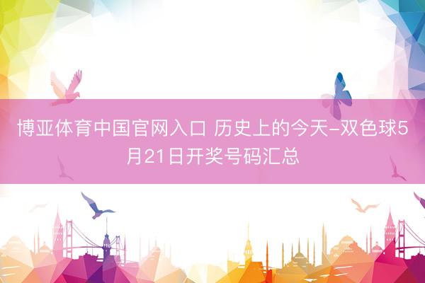 博亚体育中国官网入口 历史上的今天-双色球5月21日开奖号码汇总
