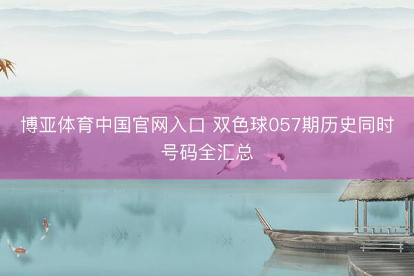 博亚体育中国官网入口 双色球057期历史同时号码全汇总