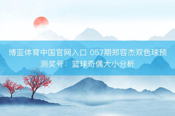 博亚体育中国官网入口 057期郑容杰双色球预测奖号：篮球奇偶大小分析