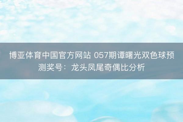 博亚体育中国官方网站 057期谭曙光双色球预测奖号：龙头凤尾奇偶比分析