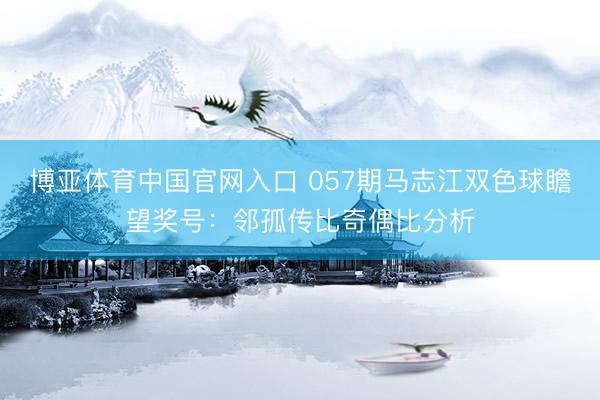 博亚体育中国官网入口 057期马志江双色球瞻望奖号：邻孤传比奇偶比分析