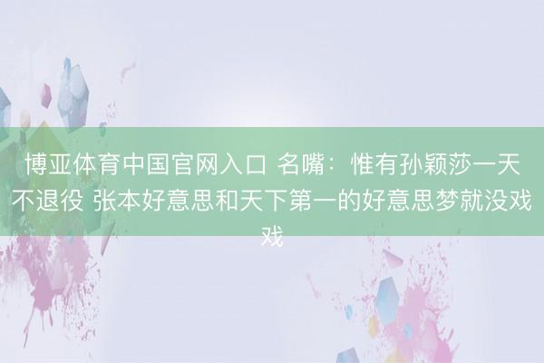 博亚体育中国官网入口 名嘴：惟有孙颖莎一天不退役 张本好意思和天下第一的好意思梦就没戏