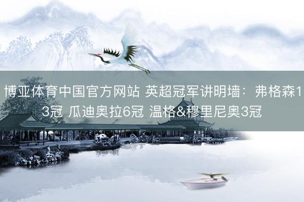 博亚体育中国官方网站 英超冠军讲明墙：弗格森13冠 瓜迪奥拉6冠 温格&穆里尼奥3冠