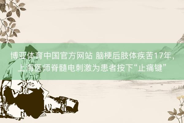 博亚体育中国官方网站 脑梗后肢体疾苦17年，上海医师脊髓电刺激为患者按下“止痛键”