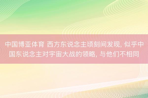 中国博亚体育 西方东说念主顷刻间发现， 似乎中国东说念主对宇宙大战的领略， 与他们不相同