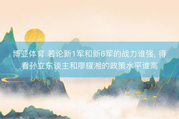 博亚体育 若论新1军和新6军的战力谁强， 得看孙立东谈主和廖耀湘的政策水平谁高