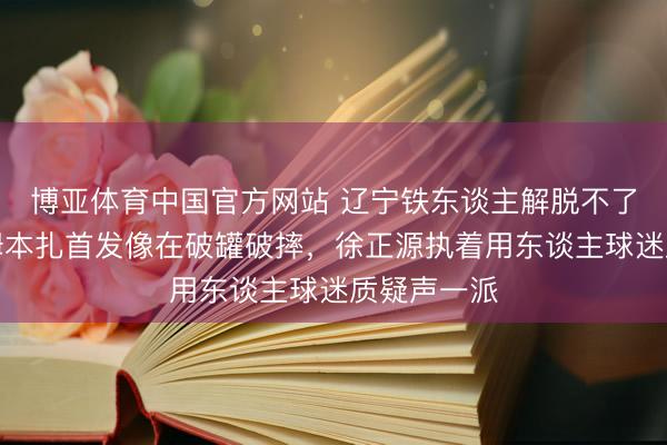 博亚体育中国官方网站 辽宁铁东谈主解脱不了左迁区，姆本扎首发像在破罐破摔，徐正源执着用东谈主球迷质疑声一派
