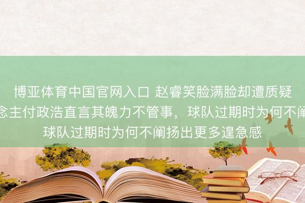博亚体育中国官网入口 赵睿笑脸满脸却遭质疑，北京媒体东说念主付政浩直言其魄力不管事，球队过期时为何不阐扬出更多遑急感
