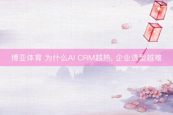 博亚体育 为什么AI CRM越热， 企业选型越难