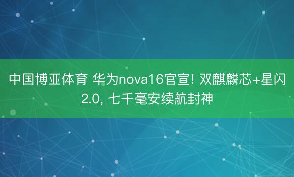 中国博亚体育 华为nova16官宣! 双麒麟芯+星闪2.0， 七千毫安续航封神