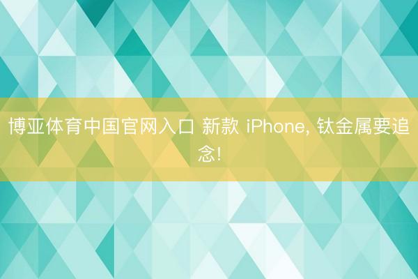 博亚体育中国官网入口 新款 iPhone， 钛金属要追念!